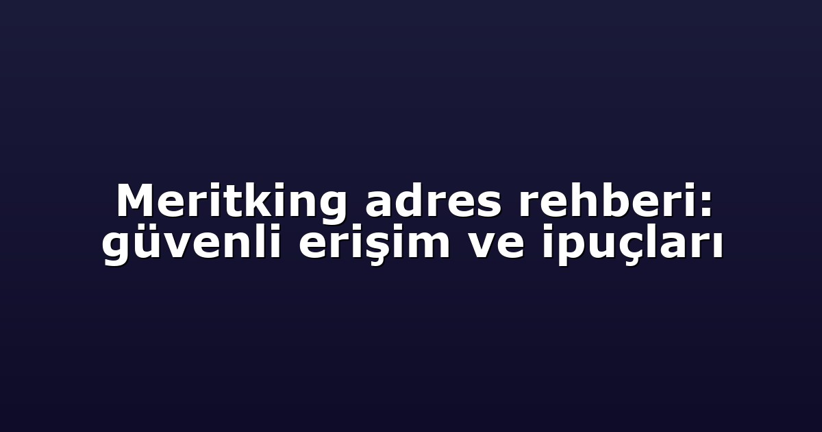Meritking adres rehberi: güvenli erişim ve ipuçları