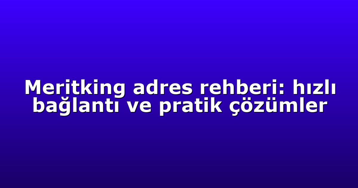 Meritking adres rehberi: hızlı bağlantı ve pratik çözümler