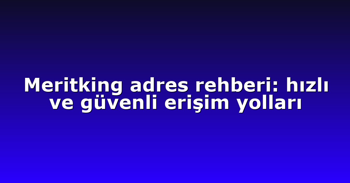 Meritking adres rehberi: hızlı ve güvenli erişim yolları