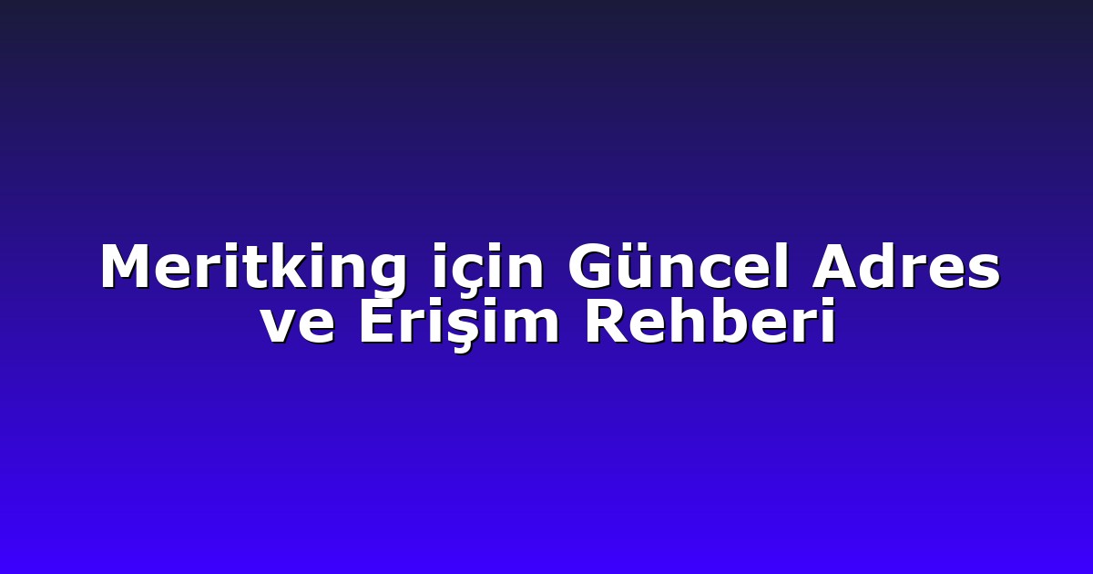 Meritking için Güncel Adres ve Erişim Rehberi